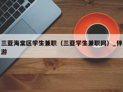 三亚海棠区学生兼职（三亚学生兼职网）_伴游