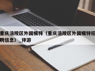 重庆涪陵区外国模特（重庆涪陵区外国模特招聘信息）_伴游