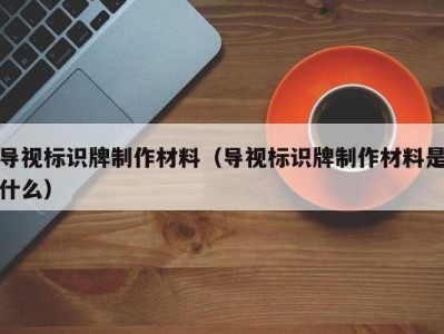 导视标识牌制作材料（导视标识牌制作材料是什么）