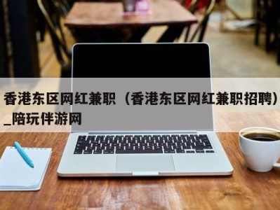 香港东区网红兼职（香港东区网红兼职招聘）_陪玩伴游网