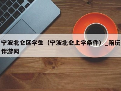 宁波北仑区学生（宁波北仑上学条件）_陪玩伴游网