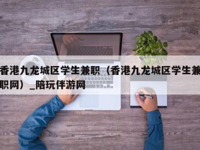 香港九龙城区学生兼职（香港九龙城区学生兼职网）_陪玩伴游网