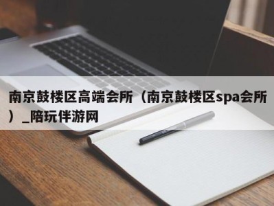 南京鼓楼区高端会所（南京鼓楼区spa会所）_陪玩伴游网