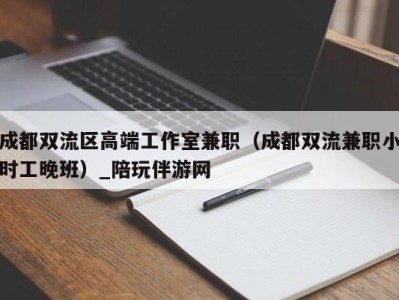 成都双流区高端工作室兼职（成都双流兼职小时工晚班）_陪玩伴游网