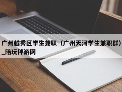 广州越秀区学生兼职（广州天河学生兼职群）_陪玩伴游网