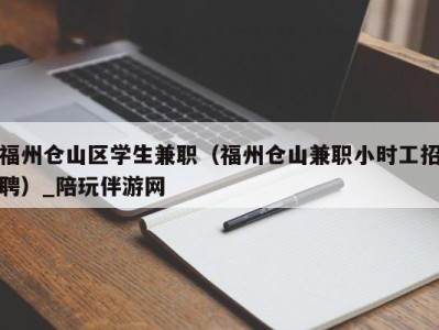 福州仓山区学生兼职（福州仓山兼职小时工招聘）_陪玩伴游网