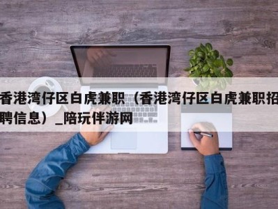 香港湾仔区白虎兼职（香港湾仔区白虎兼职招聘信息）_陪玩伴游网