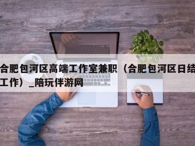 合肥包河区高端工作室兼职（合肥包河区日结工作）_陪玩伴游网