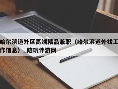 哈尔滨道外区高端精品兼职（哈尔滨道外找工作信息）_陪玩伴游网