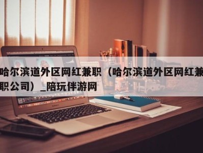 哈尔滨道外区网红兼职（哈尔滨道外区网红兼职公司）_陪玩伴游网