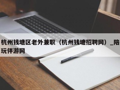 杭州钱塘区老外兼职（杭州钱塘招聘网）_陪玩伴游网