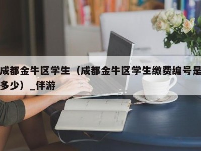 成都金牛区学生（成都金牛区学生缴费编号是多少）_伴游