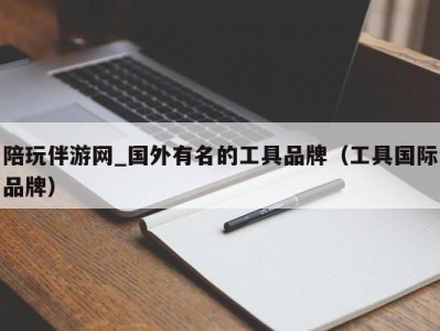 陪玩伴游网_国外有名的工具品牌（工具国际品牌）