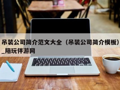 吊装公司简介范文大全（吊装公司简介模板）_陪玩伴游网