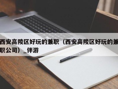 西安高陵区好玩的兼职（西安高陵区好玩的兼职公司）_伴游