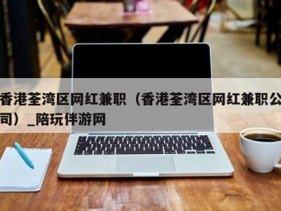 香港荃湾区网红兼职（香港荃湾区网红兼职公司）_陪玩伴游网