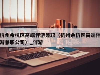 杭州余杭区高端伴游兼职（杭州余杭区高端伴游兼职公司）_伴游