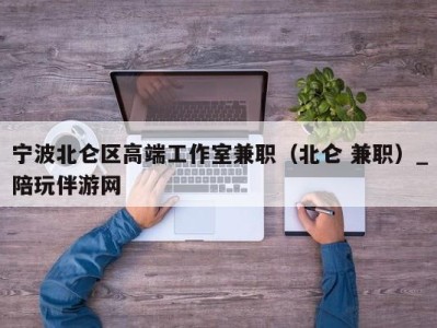 宁波北仑区高端工作室兼职（北仑 兼职）_陪玩伴游网