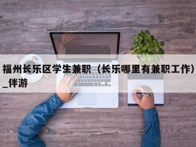 福州长乐区学生兼职（长乐哪里有兼职工作）_伴游