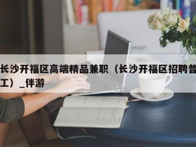 长沙开福区高端精品兼职（长沙开福区招聘普工）_伴游