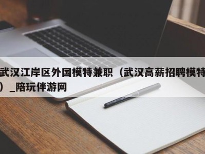 武汉江岸区外国模特兼职（武汉高薪招聘模特）_陪玩伴游网