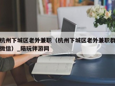 杭州下城区老外兼职（杭州下城区老外兼职群微信）_陪玩伴游网