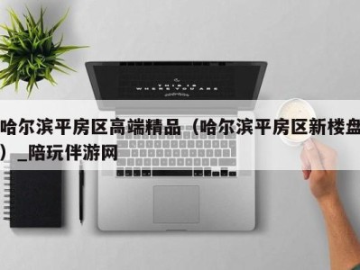 哈尔滨平房区高端精品（哈尔滨平房区新楼盘）_陪玩伴游网