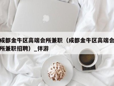 成都金牛区高端会所兼职（成都金牛区高端会所兼职招聘）_伴游