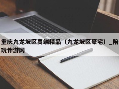 重庆九龙坡区高端精品（九龙坡区豪宅）_陪玩伴游网