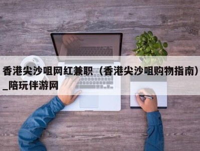 香港尖沙咀网红兼职（香港尖沙咀购物指南）_陪玩伴游网