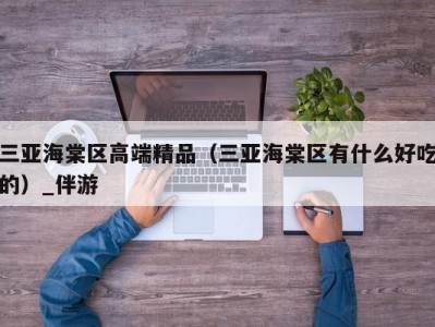 三亚海棠区高端精品（三亚海棠区有什么好吃的）_伴游