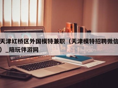 天津红桥区外国模特兼职（天津模特招聘微信）_陪玩伴游网