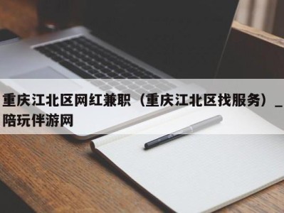 重庆江北区网红兼职（重庆江北区找服务）_陪玩伴游网