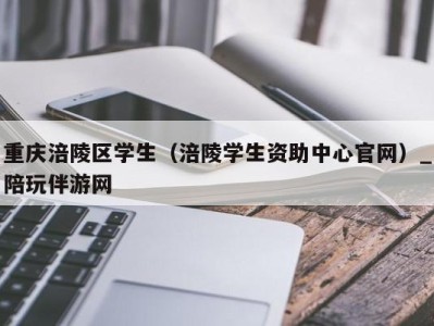 重庆涪陵区学生（涪陵学生资助中心官网）_陪玩伴游网