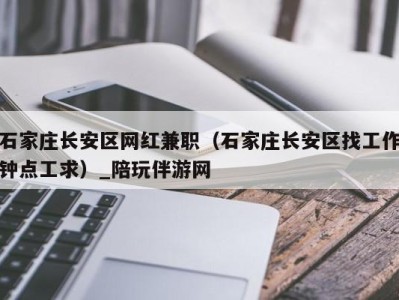 石家庄长安区网红兼职（石家庄长安区找工作钟点工求）_陪玩伴游网