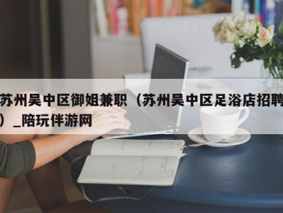 苏州吴中区御姐兼职（苏州吴中区足浴店招聘）_陪玩伴游网