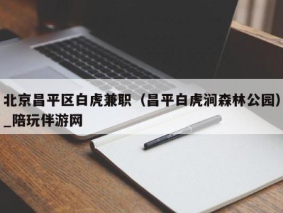 北京昌平区白虎兼职（昌平白虎涧森林公园）_陪玩伴游网