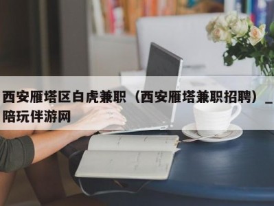 西安雁塔区白虎兼职（西安雁塔兼职招聘）_陪玩伴游网