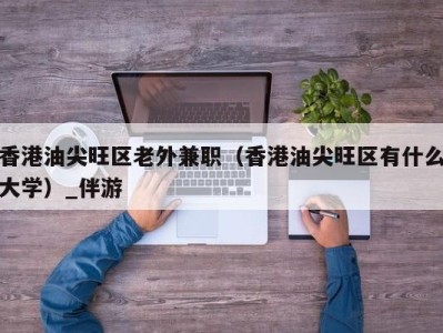 香港油尖旺区老外兼职（香港油尖旺区有什么大学）_伴游