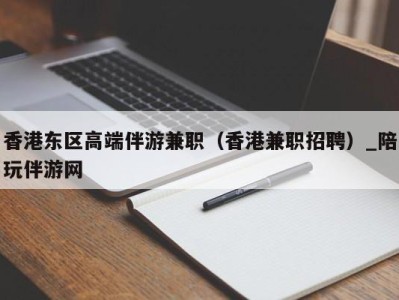 香港东区高端伴游兼职（香港兼职招聘）_陪玩伴游网