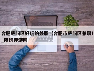 合肥庐阳区好玩的兼职（合肥市庐阳区兼职）_陪玩伴游网