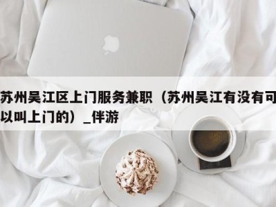 苏州吴江区上门服务兼职（苏州吴江有没有可以叫上门的）_伴游